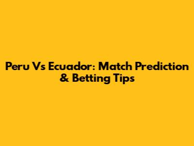 Peru Vs Ecuador: Match Prediction & Betting Tips