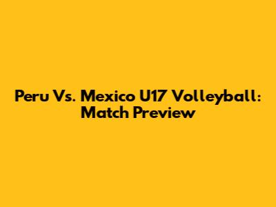 Peru Vs. Mexico U17 Volleyball: Match Preview