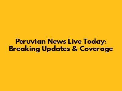 Peruvian News Live Today: Breaking Updates & Coverage