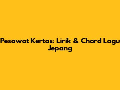 Pesawat Kertas: Lirik & Chord Lagu Jepang