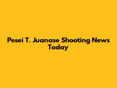 Pesei T. Juanase Shooting News Today