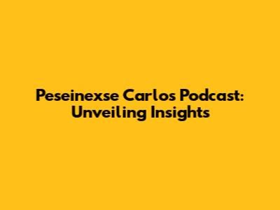 Peseinexse Carlos Podcast: Unveiling Insights