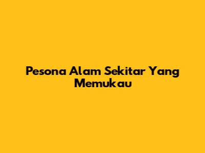 Pesona Alam Sekitar Yang Memukau
