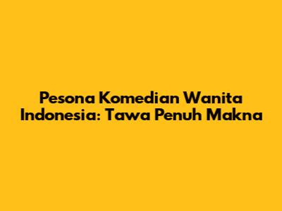 Pesona Komedian Wanita Indonesia: Tawa Penuh Makna