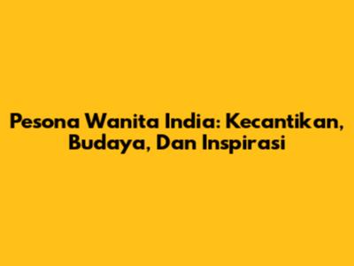 Pesona Wanita India: Kecantikan, Budaya, Dan Inspirasi