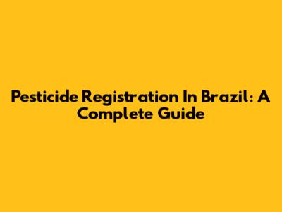 Pesticide Registration In Brazil: A Complete Guide
