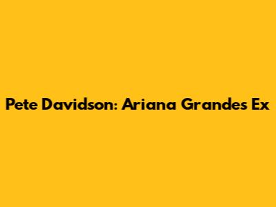 Pete Davidson: Ariana Grande's Ex