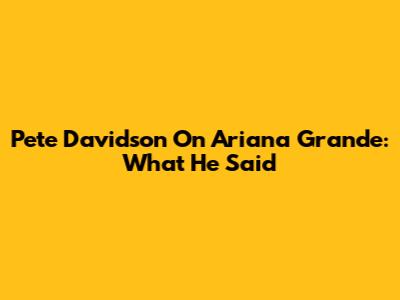 Pete Davidson On Ariana Grande: What He Said