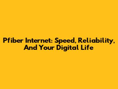 Pfiber Internet: Speed, Reliability, And Your Digital Life