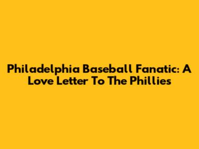 Philadelphia Baseball Fanatic: A Love Letter To The Phillies