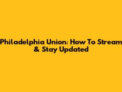 Philadelphia Union: How To Stream & Stay Updated