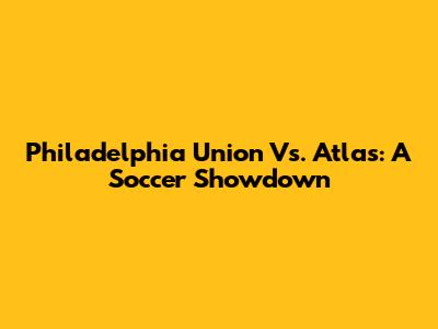 Philadelphia Union Vs. Atlas: A Soccer Showdown