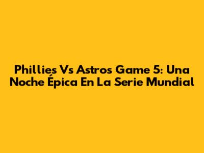 Phillies Vs Astros Game 5: Una Noche Épica En La Serie Mundial