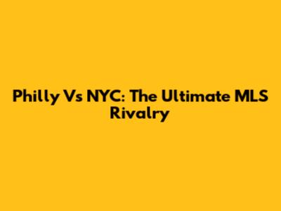 Philly Vs NYC: The Ultimate MLS Rivalry
