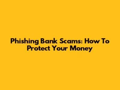 Phishing Bank Scams: How To Protect Your Money