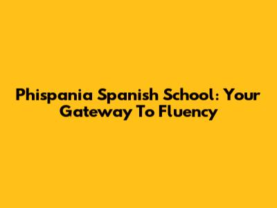 Phispania Spanish School: Your Gateway To Fluency