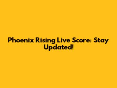 Phoenix Rising Live Score: Stay Updated!