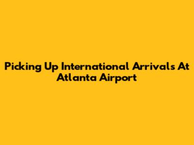 Picking Up International Arrivals At Atlanta Airport