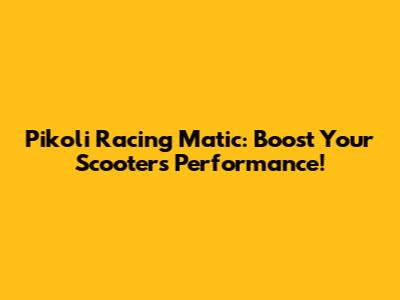 Pikoli Racing Matic: Boost Your Scooter's Performance!