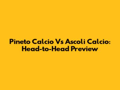 Pineto Calcio Vs Ascoli Calcio: Head-to-Head Preview