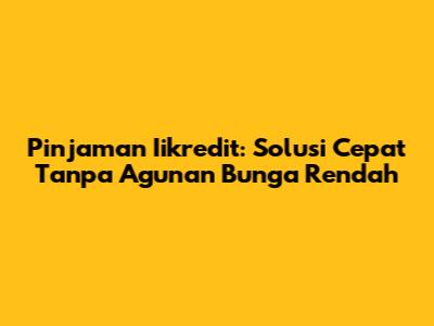 Pinjaman Iikredit: Solusi Cepat Tanpa Agunan Bunga Rendah