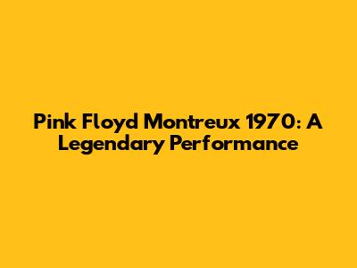 Pink Floyd Montreux 1970: A Legendary Performance
