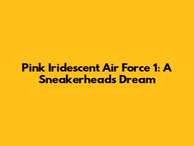 Pink Iridescent Air Force 1: A Sneakerhead's Dream