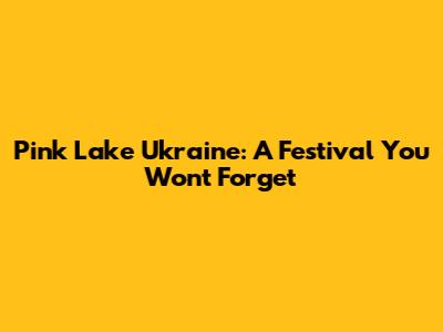 Pink Lake Ukraine: A Festival You Won't Forget