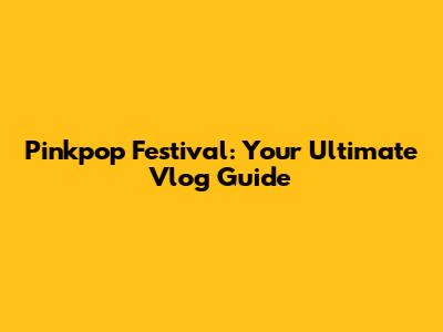 Pinkpop Festival: Your Ultimate Vlog Guide