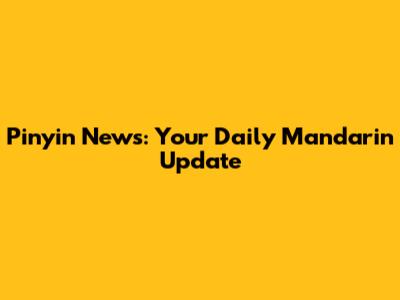 Pinyin News: Your Daily Mandarin Update
