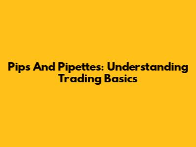 Pips And Pipettes: Understanding Trading Basics