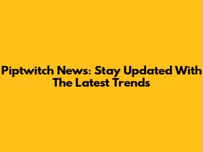Piptwitch News: Stay Updated With The Latest Trends
