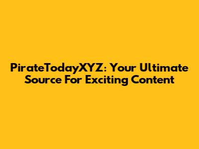 PirateTodayXYZ: Your Ultimate Source For Exciting Content