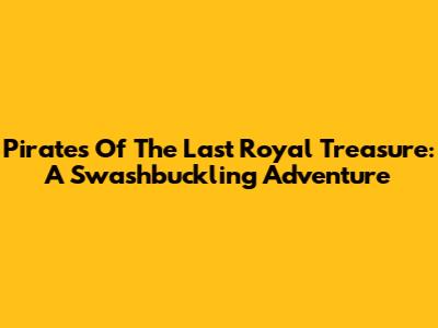 Pirates Of The Last Royal Treasure: A Swashbuckling Adventure