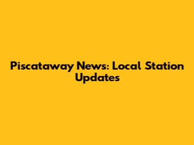 Piscataway News: Local Station Updates