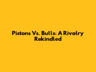 Pistons Vs. Bulls: A Rivalry Rekindled