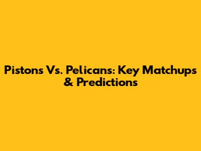 Pistons Vs. Pelicans: Key Matchups & Predictions