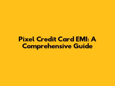 Pixel Credit Card EMI: A Comprehensive Guide