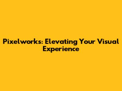 Pixelworks: Elevating Your Visual Experience