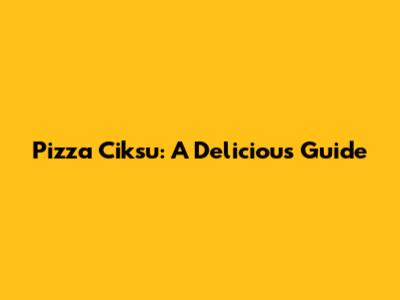 Pizza Ciksu: A Delicious Guide