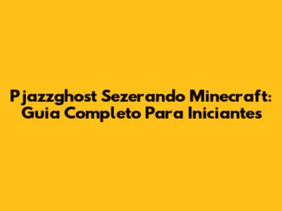 Pjazzghost Sezerando Minecraft: Guia Completo Para Iniciantes