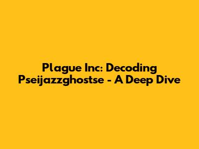 Plague Inc: Decoding Pseijazzghostse - A Deep Dive