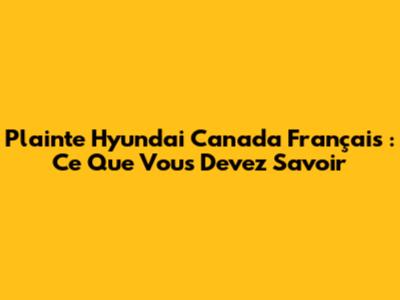 Plainte Hyundai Canada Français : Ce Que Vous Devez Savoir