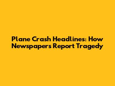 Plane Crash Headlines: How Newspapers Report Tragedy