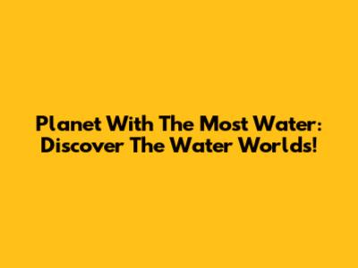 Planet With The Most Water: Discover The Water Worlds!