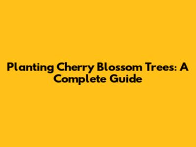 Planting Cherry Blossom Trees: A Complete Guide