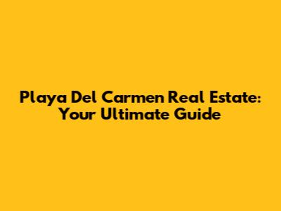 Playa Del Carmen Real Estate: Your Ultimate Guide