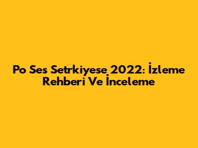 Po Ses Setrkiyese 2022: İzleme Rehberi Ve İnceleme