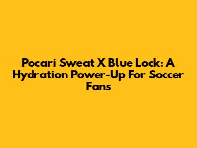Pocari Sweat X Blue Lock: A Hydration Power-Up For Soccer Fans