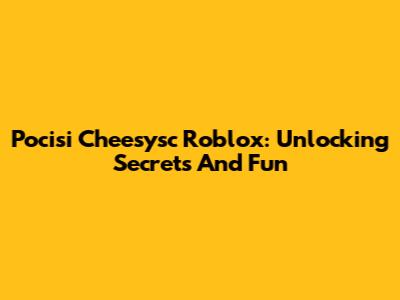 Pocisi Cheesysc Roblox: Unlocking Secrets And Fun